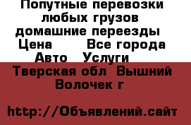 Попутные перевозки любых грузов, домашние переезды › Цена ­ 7 - Все города Авто » Услуги   . Тверская обл.,Вышний Волочек г.